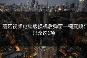 蘑菇视频电脑版换机后弹窗一键变顺：只改这1项