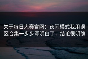 关于每日大赛官网：夜间模式我用误区合集一步步写明白了，结论很明确