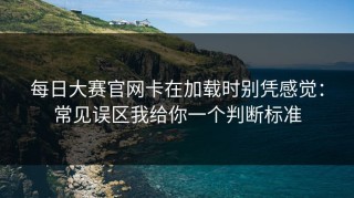 每日大赛官网卡在加载时别凭感觉：常见误区我给你一个判断标准