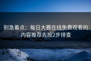 别急着点：每日大赛在线免费观看的内容推荐先按2步排查