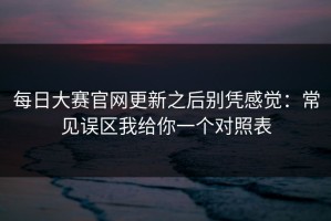 每日大赛官网更新之后别凭感觉：常见误区我给你一个对照表