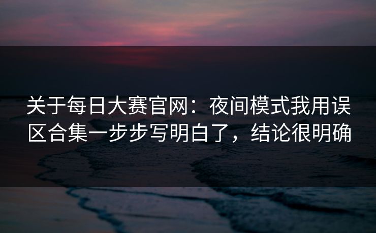 关于每日大赛官网：夜间模式我用误区合集一步步写明白了，结论很明确