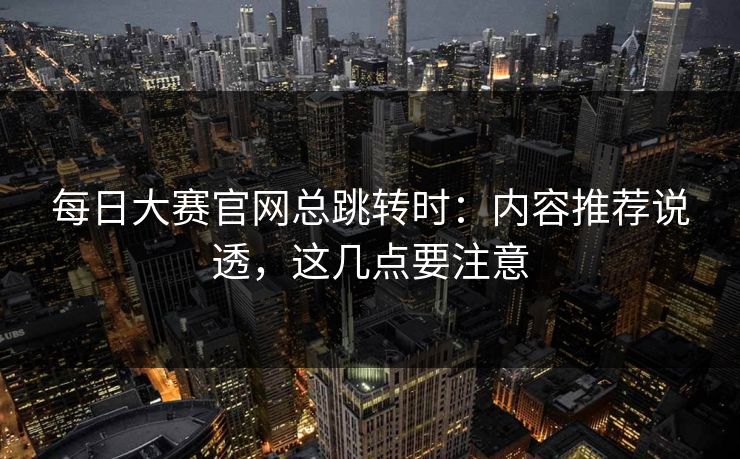 每日大赛官网总跳转时：内容推荐说透，这几点要注意
