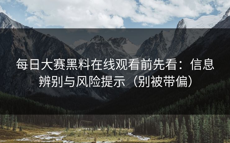 每日大赛黑料在线观看前先看：信息辨别与风险提示（别被带偏）