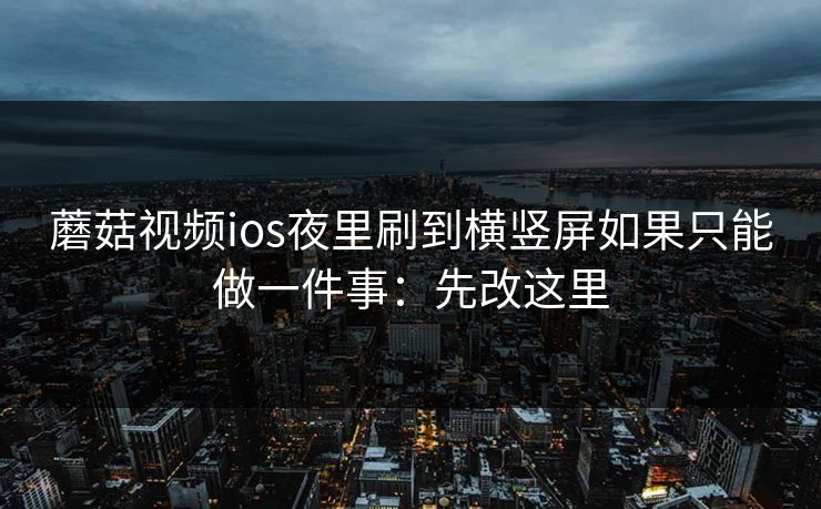 蘑菇视频ios夜里刷到横竖屏如果只能做一件事：先改这里