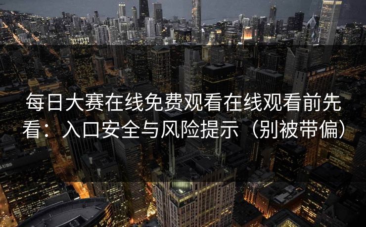 每日大赛在线免费观看在线观看前先看：入口安全与风险提示（别被带偏）