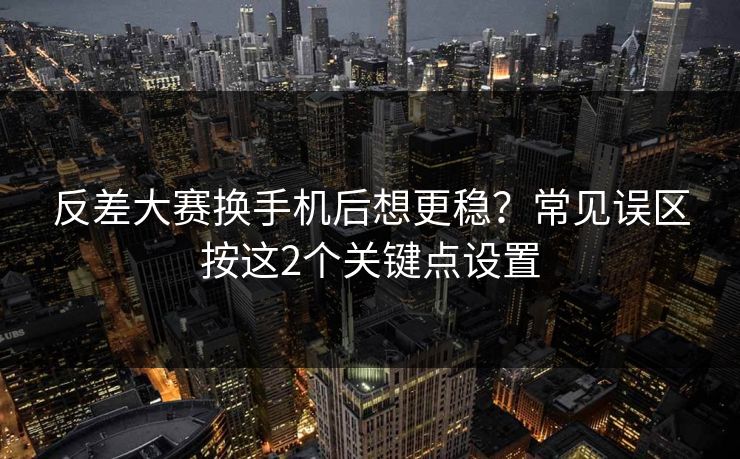 反差大赛换手机后想更稳？常见误区按这2个关键点设置