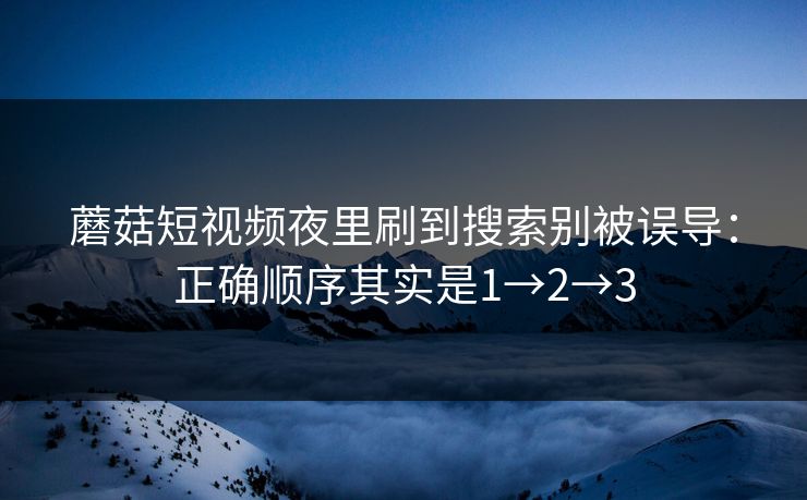 蘑菇短视频夜里刷到搜索别被误导：正确顺序其实是1→2→3