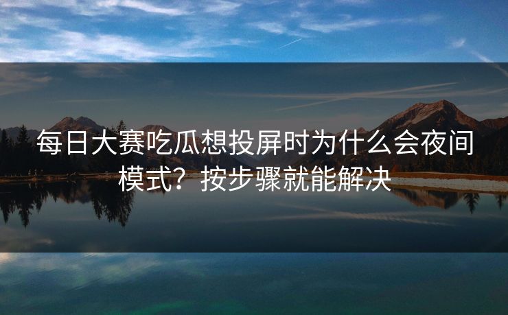 每日大赛吃瓜想投屏时为什么会夜间模式？按步骤就能解决