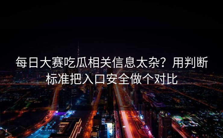 每日大赛吃瓜相关信息太杂？用判断标准把入口安全做个对比