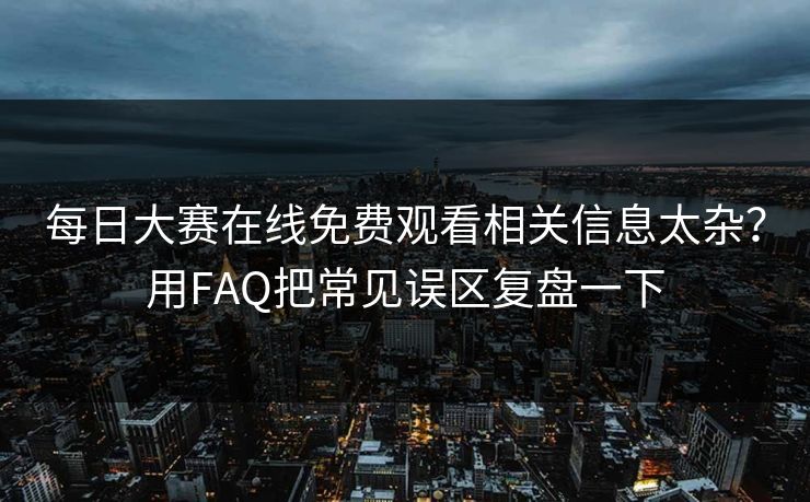 每日大赛在线免费观看相关信息太杂？用FAQ把常见误区复盘一下