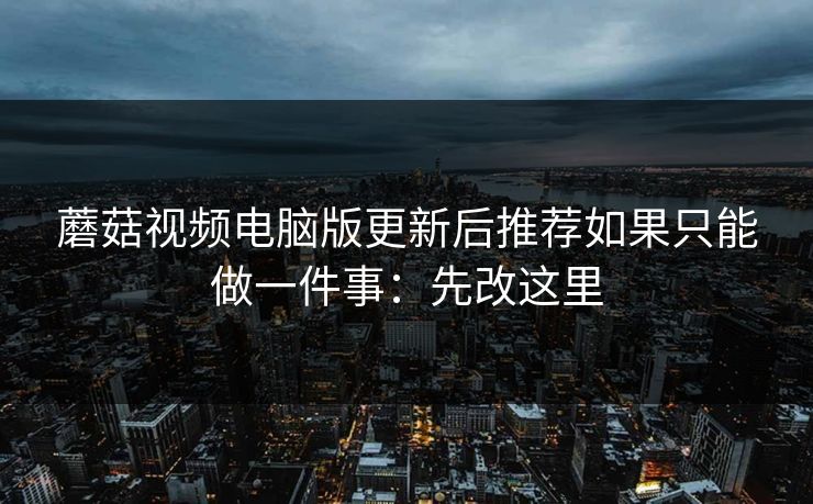 蘑菇视频电脑版更新后推荐如果只能做一件事：先改这里