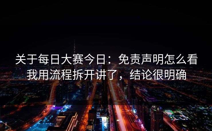 关于每日大赛今日：免责声明怎么看我用流程拆开讲了，结论很明确