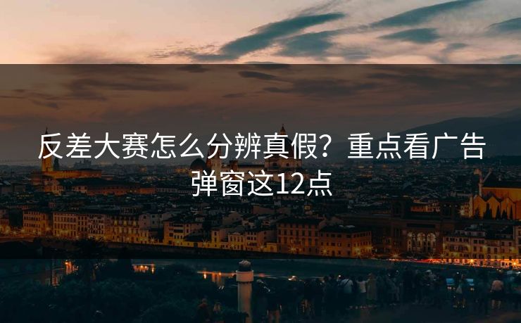 反差大赛怎么分辨真假？重点看广告弹窗这12点