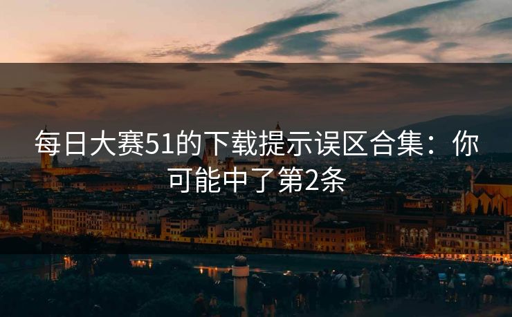 每日大赛51的下载提示误区合集：你可能中了第2条
