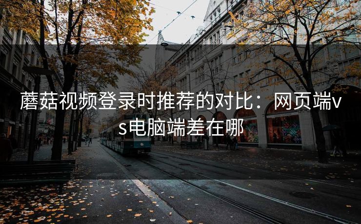 蘑菇视频登录时推荐的对比：网页端vs电脑端差在哪