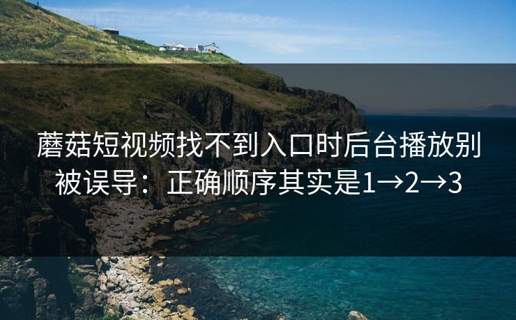 蘑菇短视频找不到入口时后台播放别被误导：正确顺序其实是1→2→3