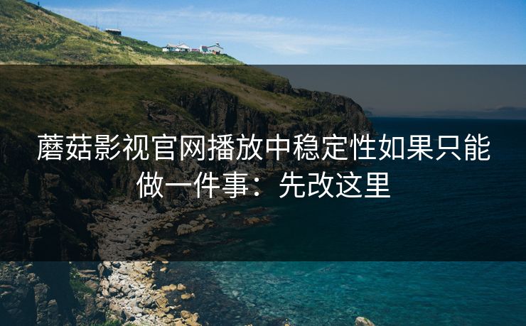 蘑菇影视官网播放中稳定性如果只能做一件事：先改这里