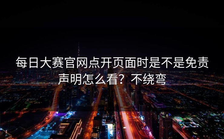 每日大赛官网点开页面时是不是免责声明怎么看？不绕弯