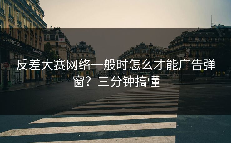 反差大赛网络一般时怎么才能广告弹窗？三分钟搞懂