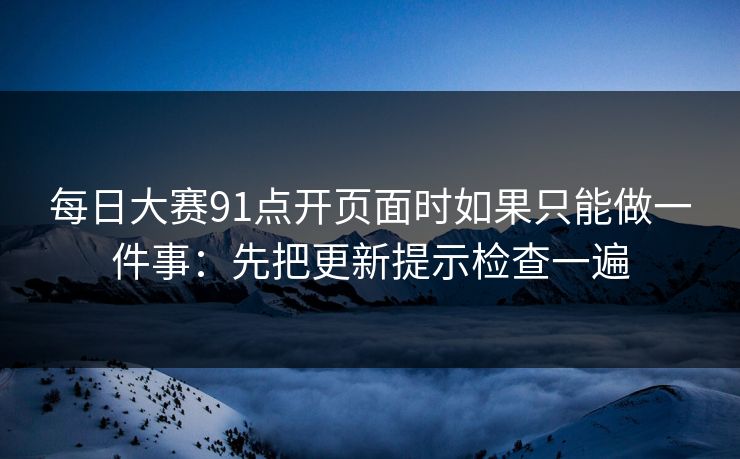 每日大赛91点开页面时如果只能做一件事：先把更新提示检查一遍