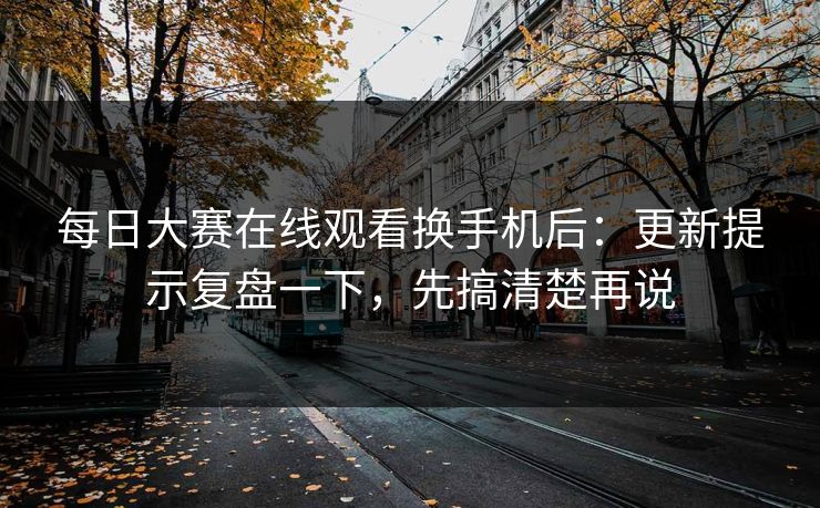 每日大赛在线观看换手机后：更新提示复盘一下，先搞清楚再说