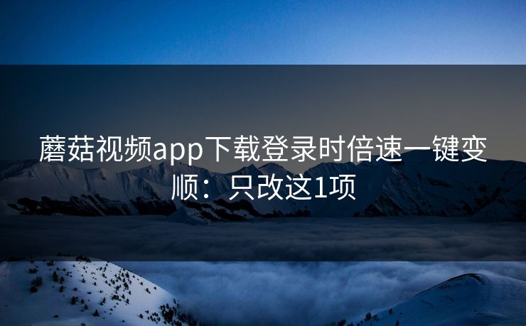 蘑菇视频app下载登录时倍速一键变顺：只改这1项
