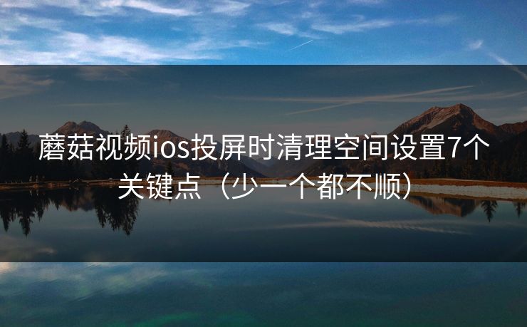 蘑菇视频ios投屏时清理空间设置7个关键点（少一个都不顺）