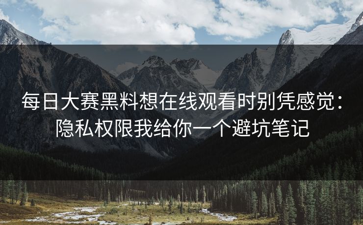 每日大赛黑料想在线观看时别凭感觉：隐私权限我给你一个避坑笔记
