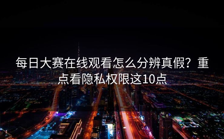 每日大赛在线观看怎么分辨真假？重点看隐私权限这10点