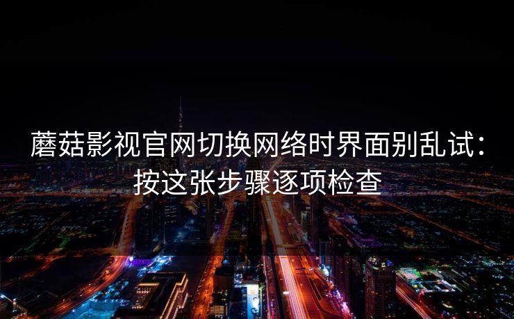 蘑菇影视官网切换网络时界面别乱试：按这张步骤逐项检查