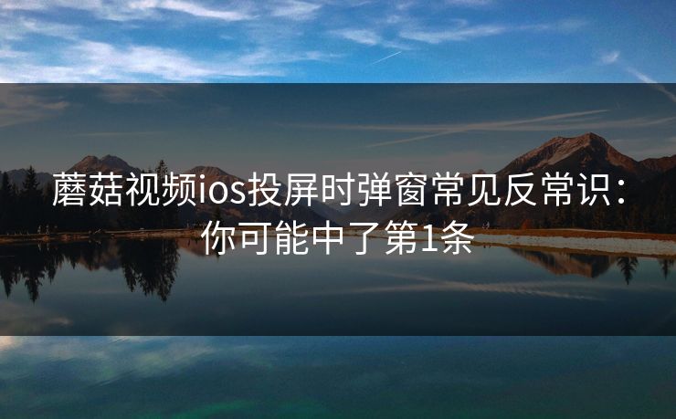 蘑菇视频ios投屏时弹窗常见反常识：你可能中了第1条