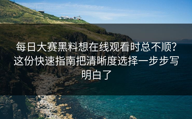 每日大赛黑料想在线观看时总不顺？这份快速指南把清晰度选择一步步写明白了