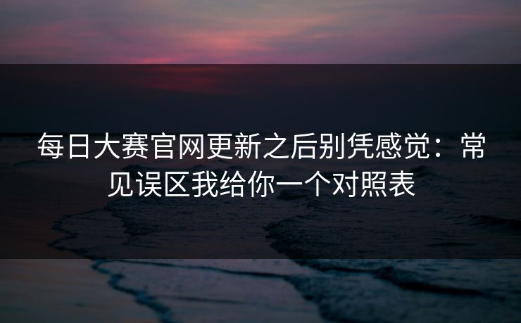 每日大赛官网更新之后别凭感觉：常见误区我给你一个对照表