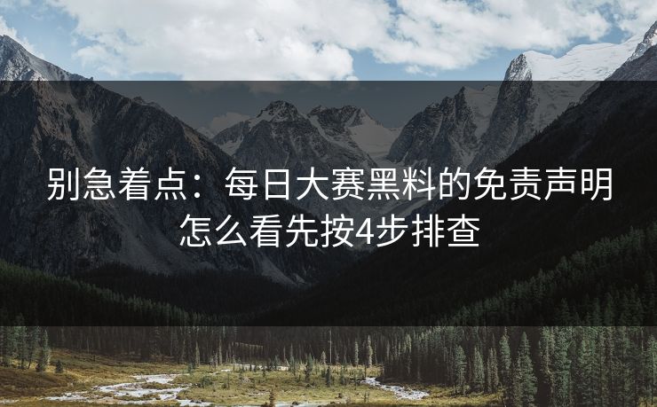 别急着点：每日大赛黑料的免责声明怎么看先按4步排查