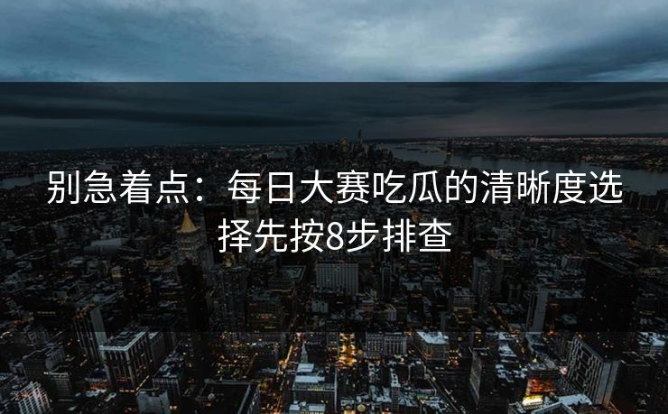 别急着点：每日大赛吃瓜的清晰度选择先按8步排查