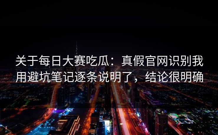 关于每日大赛吃瓜：真假官网识别我用避坑笔记逐条说明了，结论很明确
