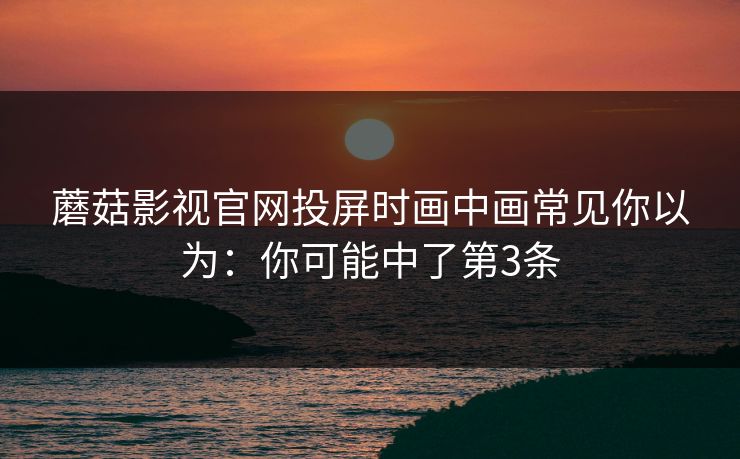 蘑菇影视官网投屏时画中画常见你以为：你可能中了第3条