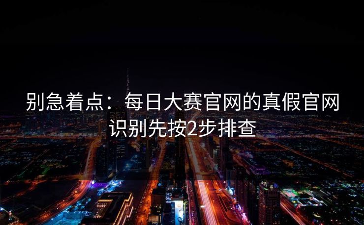 别急着点：每日大赛官网的真假官网识别先按2步排查