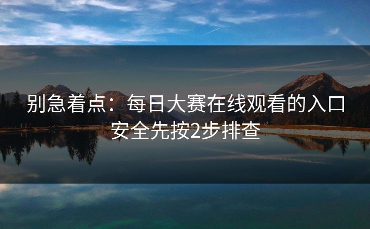 别急着点：每日大赛在线观看的入口安全先按2步排查