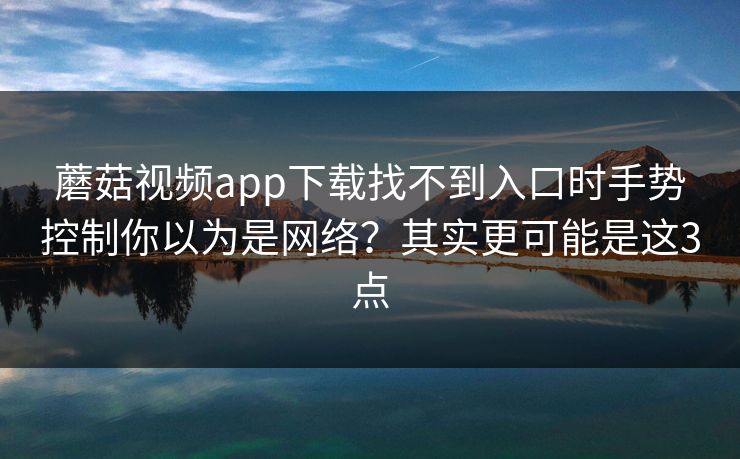蘑菇视频app下载找不到入口时手势控制你以为是网络？其实更可能是这3点