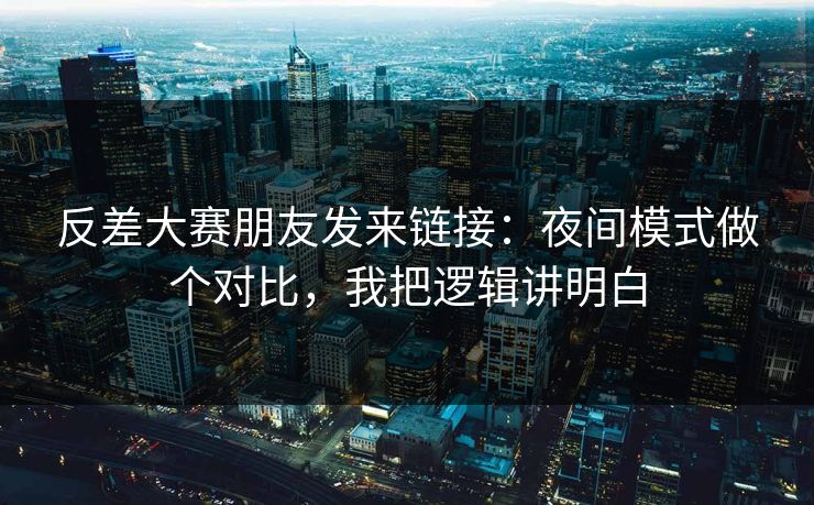 反差大赛朋友发来链接：夜间模式做个对比，我把逻辑讲明白