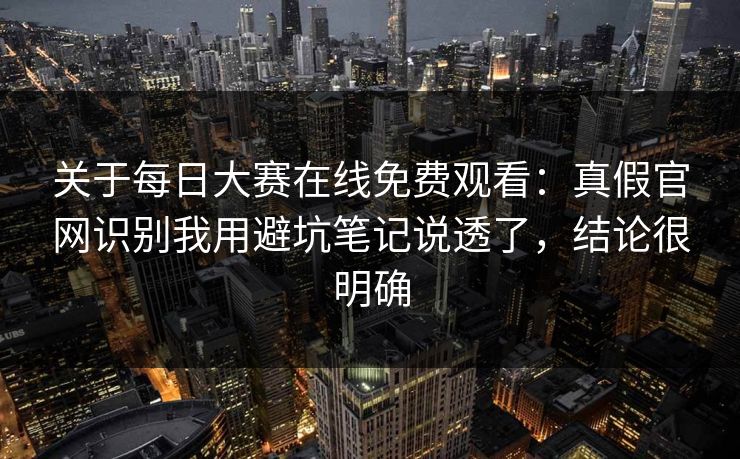 关于每日大赛在线免费观看：真假官网识别我用避坑笔记说透了，结论很明确