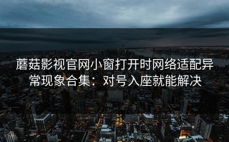 蘑菇影视官网小窗打开时网络适配异常现象合集：对号入座就能解决