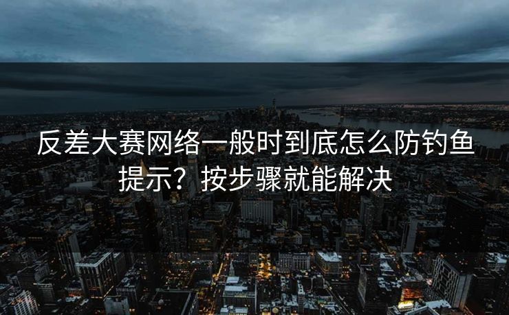 反差大赛网络一般时到底怎么防钓鱼提示？按步骤就能解决
