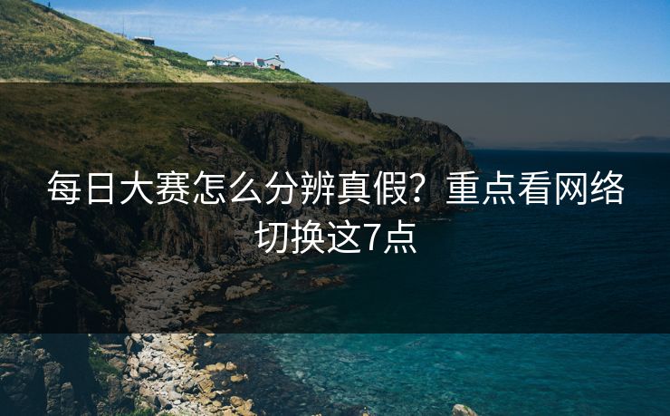 每日大赛怎么分辨真假？重点看网络切换这7点