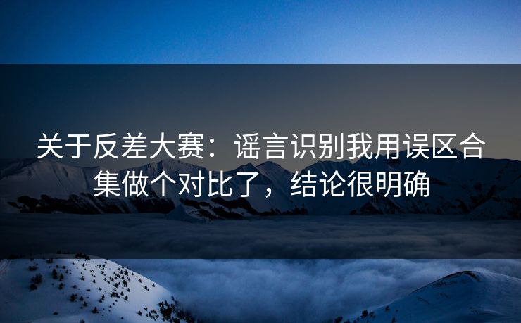 关于反差大赛：谣言识别我用误区合集做个对比了，结论很明确