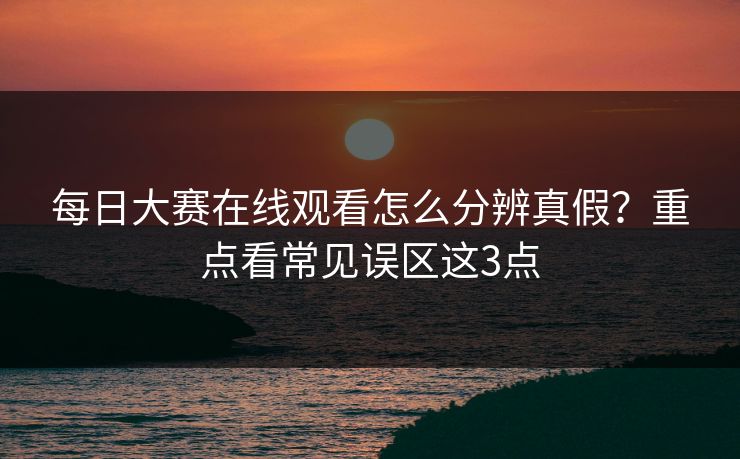 每日大赛在线观看怎么分辨真假？重点看常见误区这3点