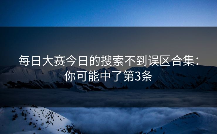 每日大赛今日的搜索不到误区合集：你可能中了第3条