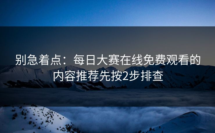 别急着点：每日大赛在线免费观看的内容推荐先按2步排查